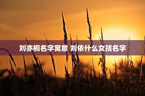 刘亦桐名字寓意 刘依什么女孩名字