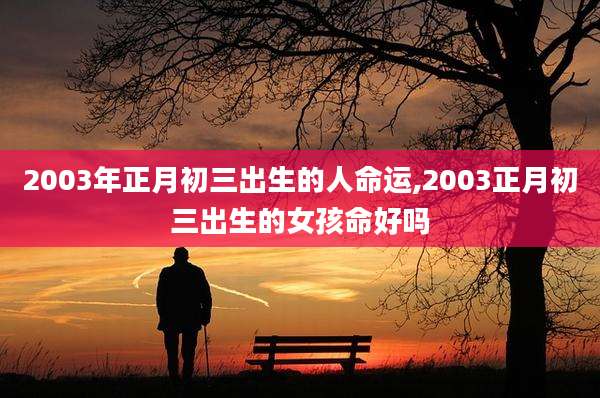 2003年正月初三出生的人命运,2003正月初三出生的女孩命好吗