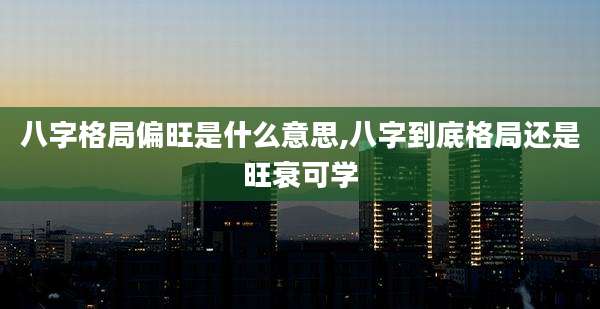 八字格局偏旺是什么意思,八字到底格局还是旺衰可学