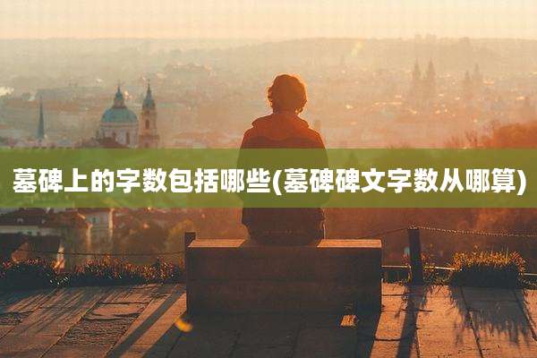 墓碑上的字数包括哪些(墓碑碑文字数从哪算)