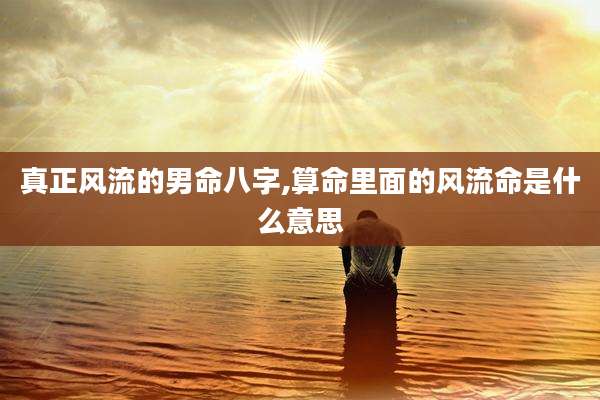 真正风流的男命八字,算命里面的风流命是什么意思