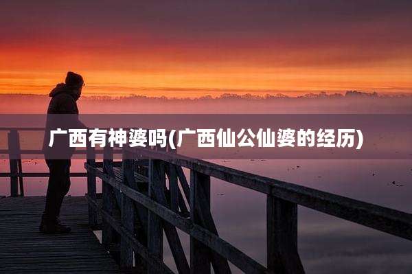广西有神婆吗(广西仙公仙婆的经历)