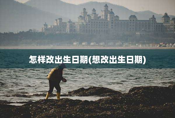 怎样改出生日期(想改出生日期)