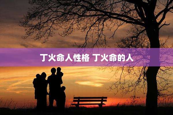 丁火命人性格 丁火命的人