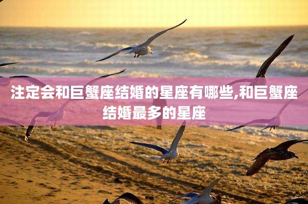 注定会和巨蟹座结婚的星座有哪些,和巨蟹座结婚最多的星座