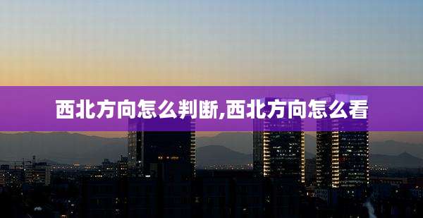 西北方向怎么判断,西北方向怎么看