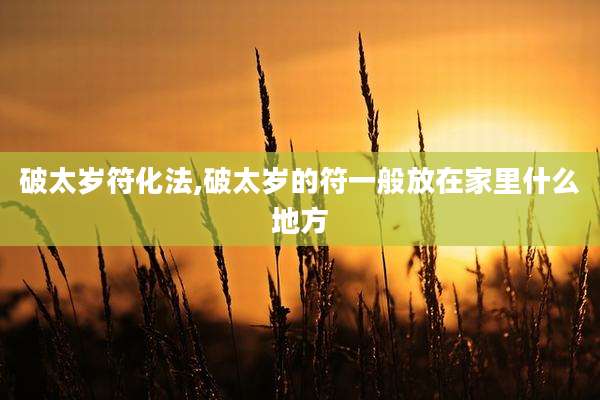 破太岁符化法,破太岁的符一般放在家里什么地方