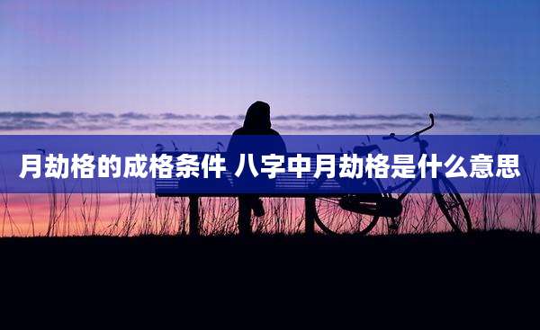 月劫格的成格条件 八字中月劫格是什么意思