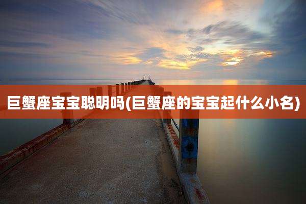 巨蟹座宝宝聪明吗(巨蟹座的宝宝起什么小名)
