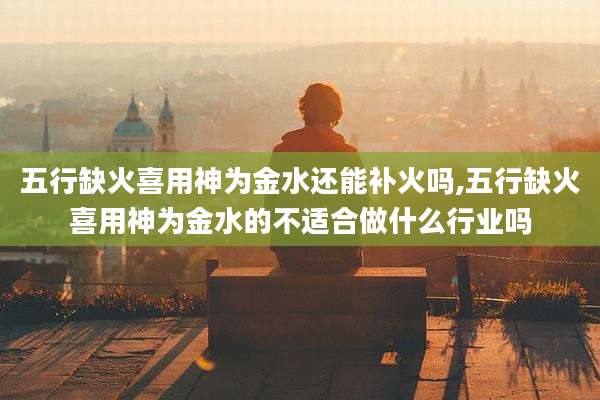 五行缺火喜用神为金水还能补火吗,五行缺火喜用神为金水的不适合做什么行业吗