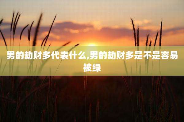 男的劫财多代表什么,男的劫财多是不是容易被绿