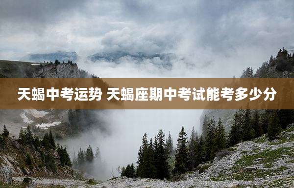 天蝎中考运势 天蝎座期中考试能考多少分