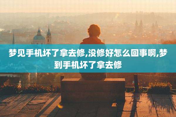 梦见手机坏了拿去修,没修好怎么回事啊,梦到手机坏了拿去修