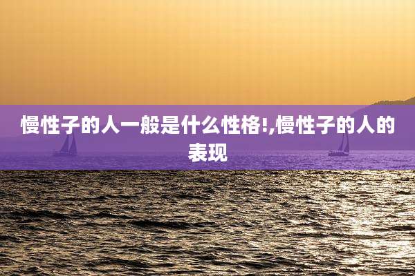 慢性子的人一般是什么性格!,慢性子的人的表现