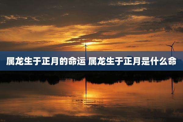 属龙生于正月的命运 属龙生于正月是什么命