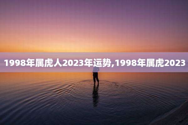 1998年属虎人2023年运势,1998年属虎2023