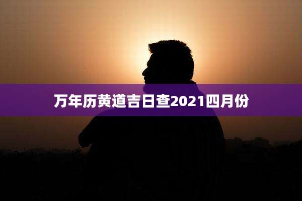 万年历黄道吉日查2021四月份