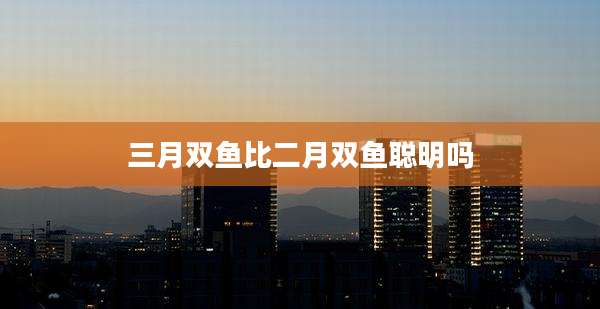 三月双鱼比二月双鱼聪明吗