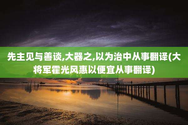先主见与善谈,大器之,以为治中从事翻译(大将军霍光风惠以便宜从事翻译)