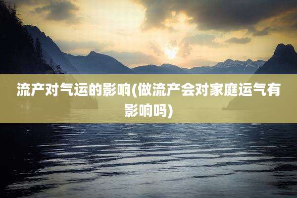 流产对气运的影响(做流产会对家庭运气有影响吗)
