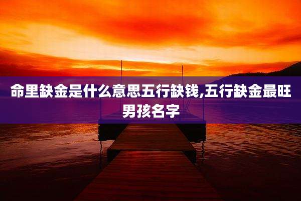 命里缺金是什么意思五行缺钱,五行缺金最旺男孩名字