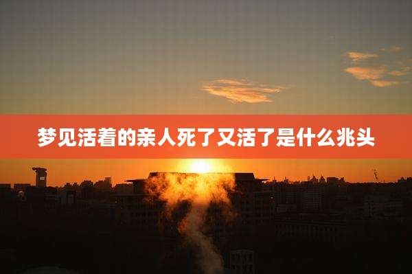 梦见活着的亲人死了又活了是什么兆头