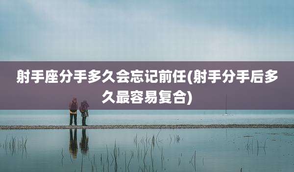 射手座分手多久会忘记前任(射手分手后多久最容易复合)