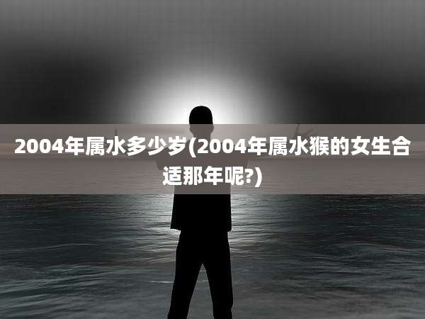 2004年属水多少岁(2004年属水猴的女生合适那年呢?)