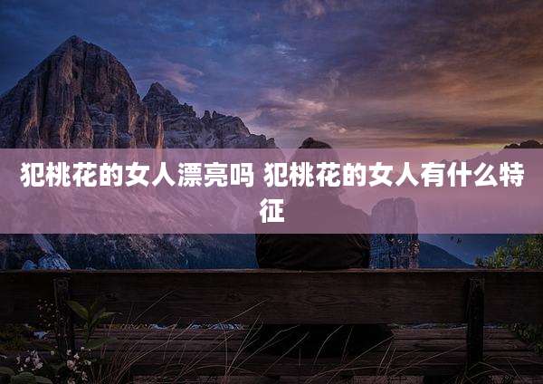 犯桃花的女人漂亮吗 犯桃花的女人有什么特征