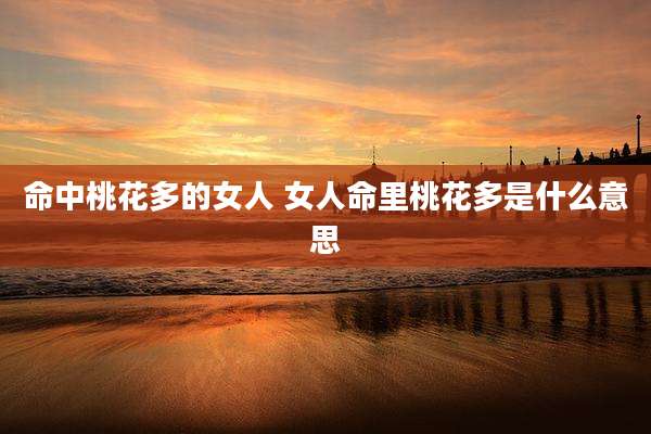 命中桃花多的女人 女人命里桃花多是什么意思