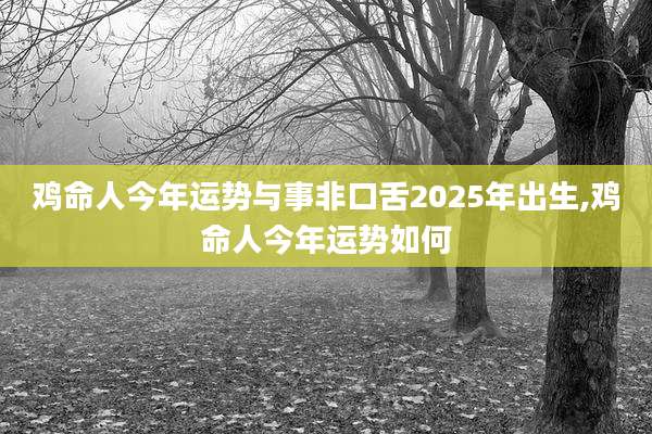 鸡命人今年运势与事非口舌2025年出生,鸡命人今年运势如何
