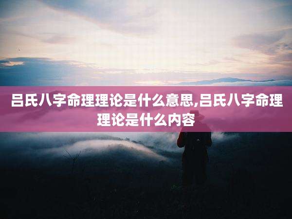 吕氏八字命理理论是什么意思,吕氏八字命理理论是什么内容
