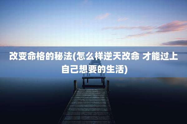 改变命格的秘法(怎么样逆天改命 才能过上自己想要的生活)