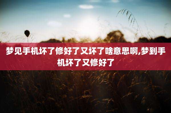 梦见手机坏了修好了又坏了啥意思啊,梦到手机坏了又修好了