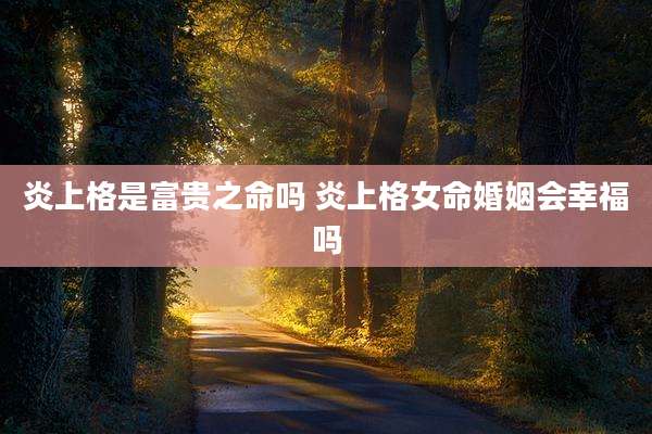 炎上格是富贵之命吗 炎上格女命婚姻会幸福吗