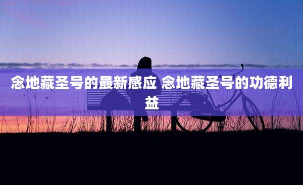 念地藏圣号的最新感应 念地藏圣号的功德利益