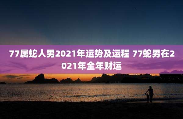 77属蛇人男2021年运势及运程 77蛇男在2021年全年财运