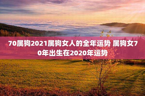 70属狗2021属狗女人的全年运势 属狗女70年出生在2020年运势