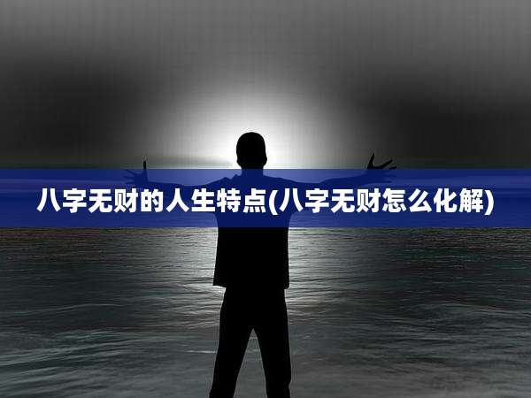 八字无财的人生特点(八字无财怎么化解)