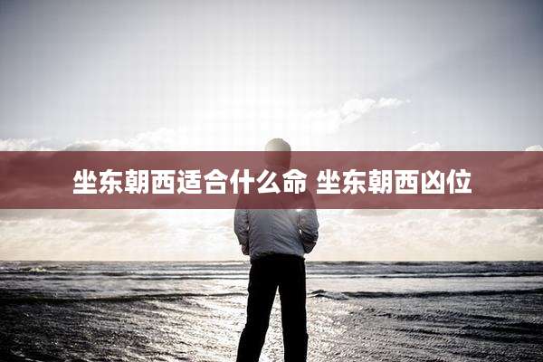 坐东朝西适合什么命 坐东朝西凶位