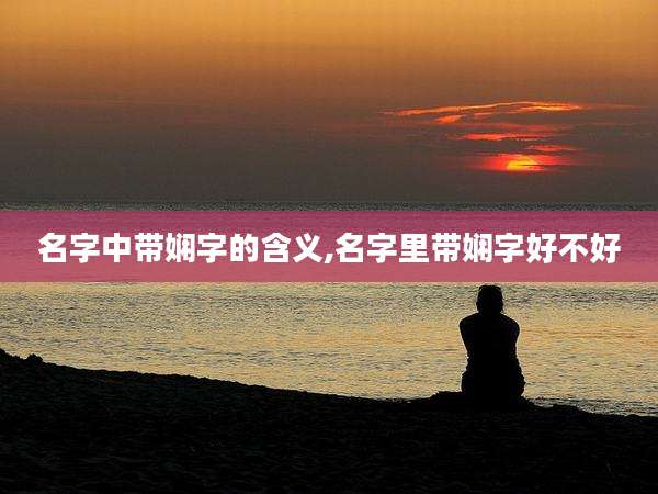 名字中带娴字的含义,名字里带娴字好不好