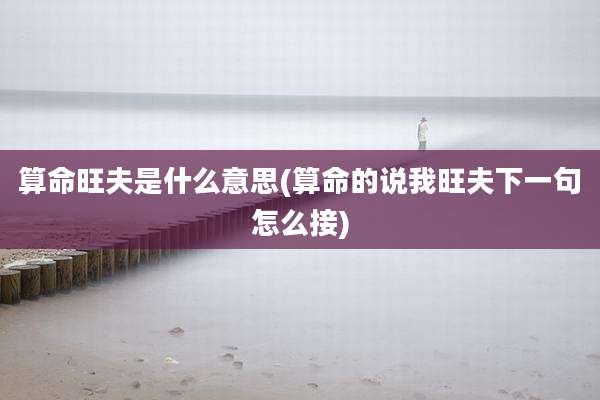 算命旺夫是什么意思(算命的说我旺夫下一句怎么接)