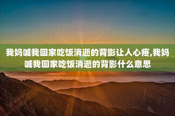 我妈喊我回家吃饭消逝的背影让人心疼,我妈喊我回家吃饭消逝的背影什么意思