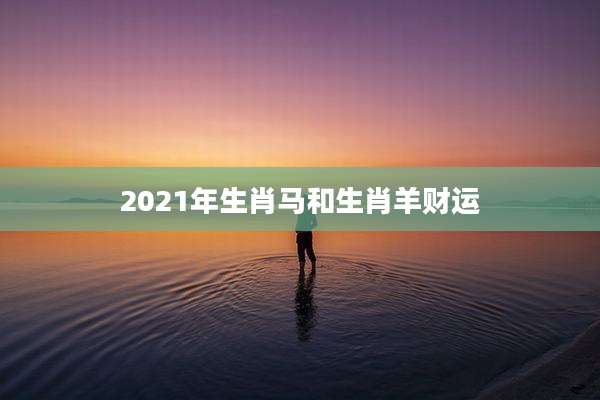 2021年生肖马和生肖羊财运