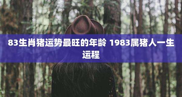 83生肖猪运势最旺的年龄 1983属猪人一生运程