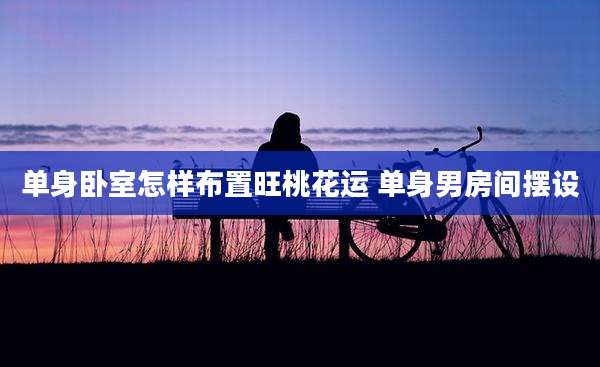 单身卧室怎样布置旺桃花运 单身男房间摆设