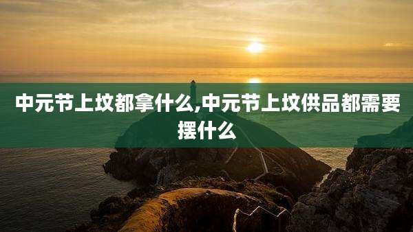 中元节上坟都拿什么,中元节上坟供品都需要摆什么