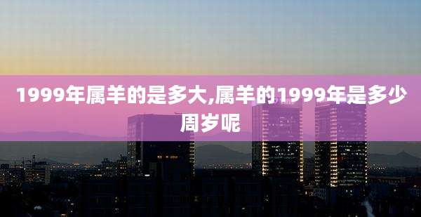 1999年属羊的是多大,属羊的1999年是多少周岁呢