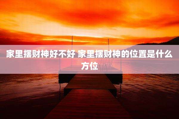 家里摆财神好不好 家里摆财神的位置是什么方位