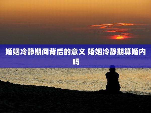 婚姻冷静期间背后的意义 婚姻冷静期算婚内吗